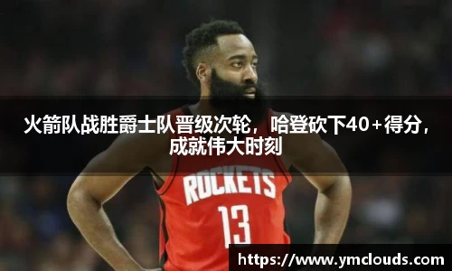 火箭队战胜爵士队晋级次轮，哈登砍下40+得分，成就伟大时刻