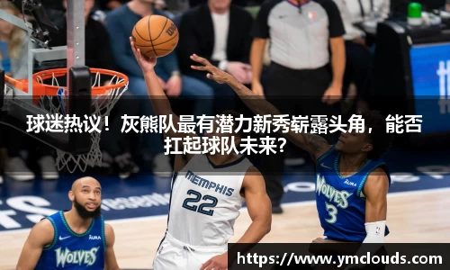球迷热议！灰熊队最有潜力新秀崭露头角，能否扛起球队未来？