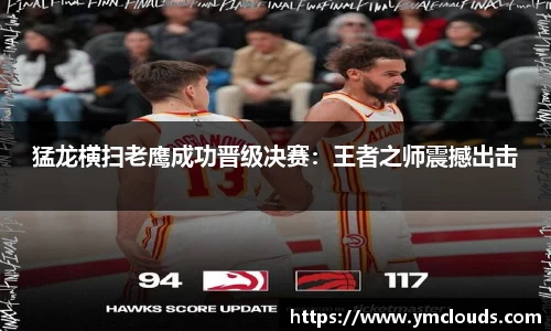 猛龙横扫老鹰成功晋级决赛：王者之师震撼出击