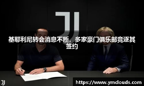 基耶利尼转会消息不断，多家豪门俱乐部竞逐其签约