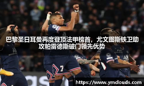 巴黎圣日耳曼再度登顶法甲榜首，尤文图斯铁卫助攻帕雷德斯破门领先优势