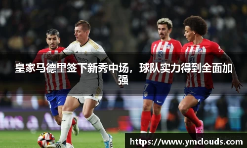 皇家马德里签下新秀中场，球队实力得到全面加强
