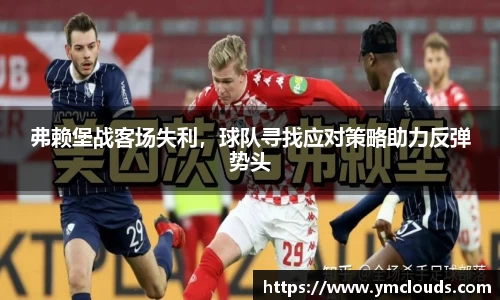 弗赖堡战客场失利，球队寻找应对策略助力反弹势头