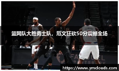 篮网队大胜勇士队，厄文狂砍50分震撼全场