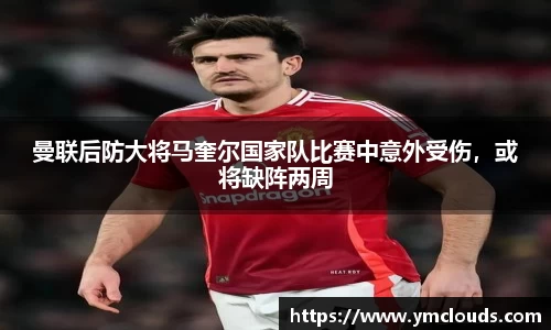 曼联后防大将马奎尔国家队比赛中意外受伤，或将缺阵两周