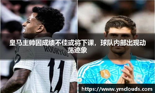 皇马主帅因成绩不佳或将下课，球队内部出现动荡迹象