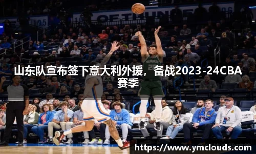 山东队宣布签下意大利外援，备战2023-24CBA赛季