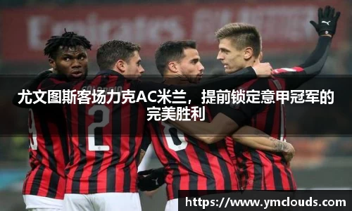 尤文图斯客场力克AC米兰，提前锁定意甲冠军的完美胜利