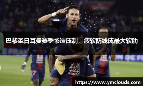 巴黎圣日耳曼赛季惨遭压制，疲软防线成最大软肋