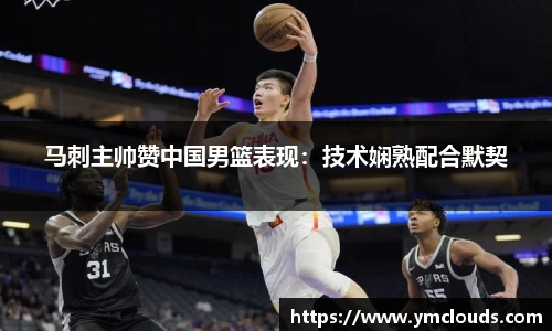 马刺主帅赞中国男篮表现：技术娴熟配合默契