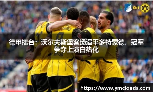德甲擂台：沃尔夫斯堡客场逼平多特蒙德，冠军争夺上演白热化