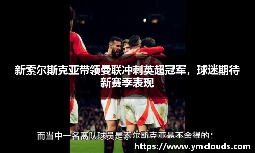 新索尔斯克亚带领曼联冲刺英超冠军，球迷期待新赛季表现