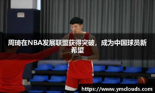 周琦在NBA发展联盟获得突破，成为中国球员新希望