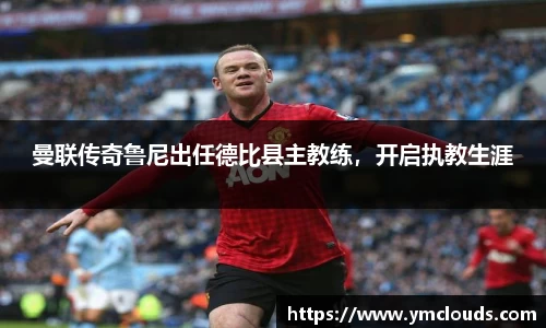 曼联传奇鲁尼出任德比县主教练，开启执教生涯