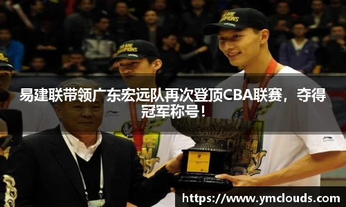 易建联带领广东宏远队再次登顶CBA联赛，夺得冠军称号！