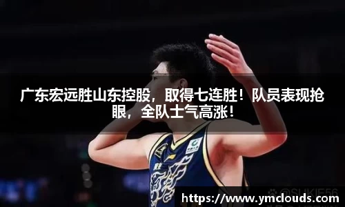 广东宏远胜山东控股，取得七连胜！队员表现抢眼，全队士气高涨！