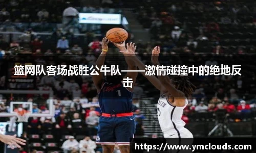 篮网队客场战胜公牛队——激情碰撞中的绝地反击