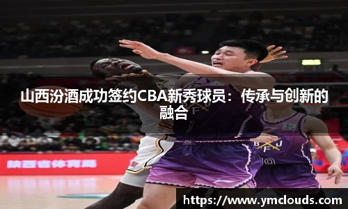 山西汾酒成功签约CBA新秀球员：传承与创新的融合