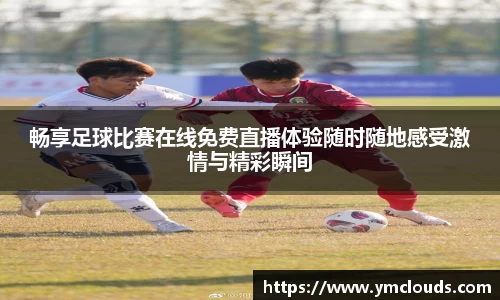 畅享足球比赛在线免费直播体验随时随地感受激情与精彩瞬间