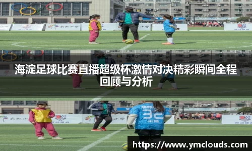 海淀足球比赛直播超级杯激情对决精彩瞬间全程回顾与分析