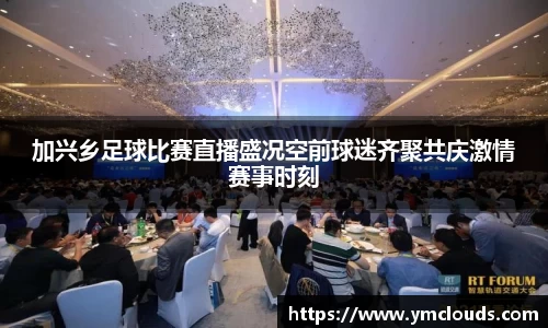 加兴乡足球比赛直播盛况空前球迷齐聚共庆激情赛事时刻