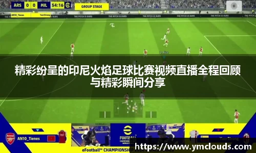 精彩纷呈的印尼火焰足球比赛视频直播全程回顾与精彩瞬间分享