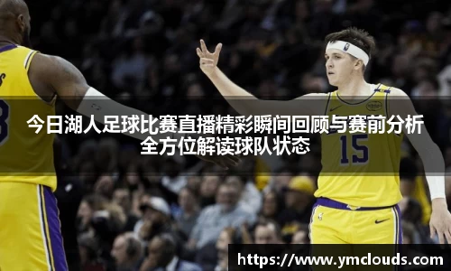 今日湖人足球比赛直播精彩瞬间回顾与赛前分析全方位解读球队状态