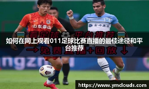 如何在网上观看011足球比赛直播的最佳途径和平台推荐