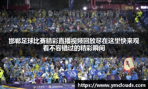 邯郸足球比赛精彩直播视频回放尽在这里快来观看不容错过的精彩瞬间