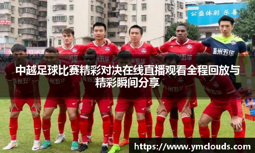 中越足球比赛精彩对决在线直播观看全程回放与精彩瞬间分享