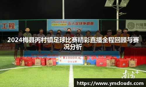 2024梅县丙村镇足球比赛精彩直播全程回顾与赛况分析