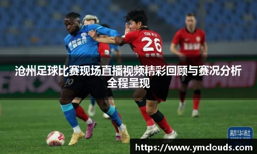 沧州足球比赛现场直播视频精彩回顾与赛况分析全程呈现