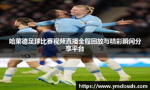 哈莱德足球比赛视频直播全程回放与精彩瞬间分享平台