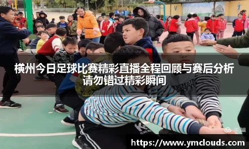 横州今日足球比赛精彩直播全程回顾与赛后分析请勿错过精彩瞬间