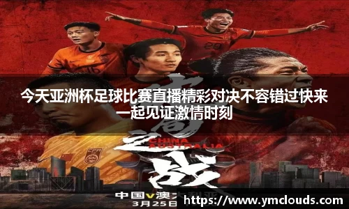 今天亚洲杯足球比赛直播精彩对决不容错过快来一起见证激情时刻