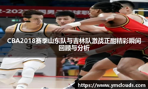 CBA2018赛季山东队与吉林队激战正酣精彩瞬间回顾与分析